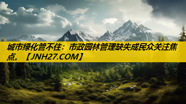 城市绿化管不住：市政园林管理缺失成民众关注焦点。