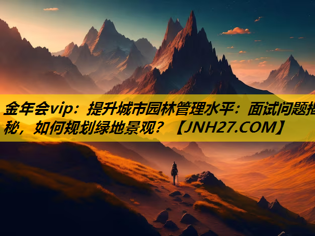提升城市园林管理水平：面试问题揭秘，如何规划绿地景观？